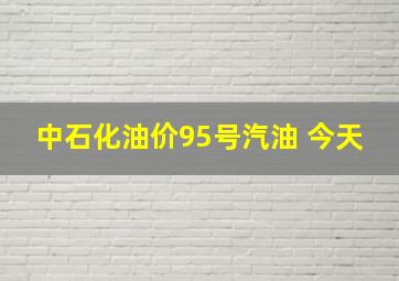 中石化油价95号汽油 今天